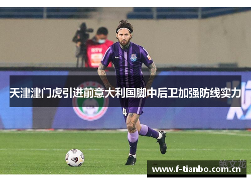 天津津门虎引进前意大利国脚中后卫加强防线实力