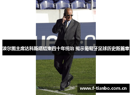 波尔图主席达科斯塔结束四十年统治 揭示葡萄牙足球历史新篇章